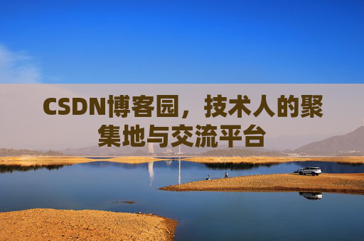 CSDN博客园，技术人的聚集地与交流平台